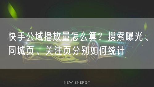 快手公域播放量怎么算？搜索曝光、同城页、关注页分别如何统计