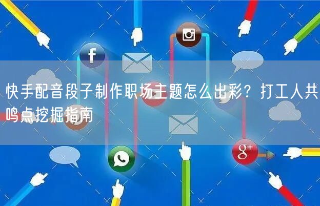 快手配音段子制作职场主题怎么出彩？打工人共鸣点挖掘指南