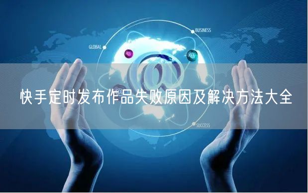 快手定时发布作品失败原因及解决方法大全