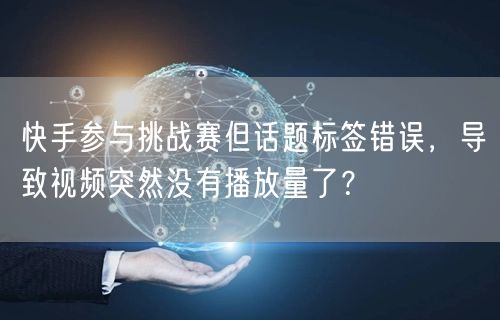 快手参与挑战赛但话题标签错误，导致视频突然没有播放量了？
