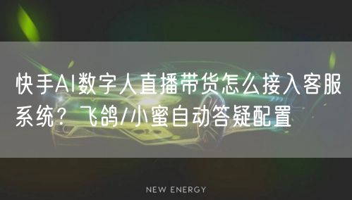 快手AI数字人直播带货怎么接入客服系统？飞鸽/小蜜自动答疑配置