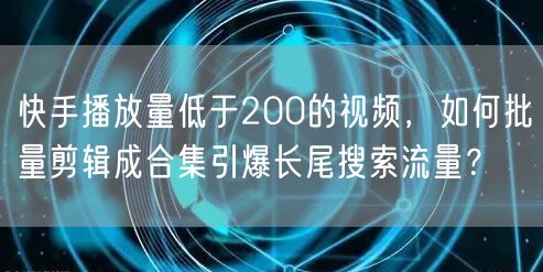 快手播放量低于200的视频，如何批量剪辑成合集引爆长尾搜索流量？