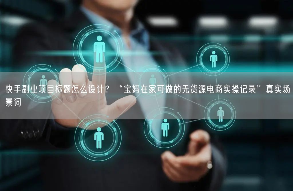 快手副业项目标题怎么设计？“宝妈在家可做的无货源电商实操记录”真实场景词