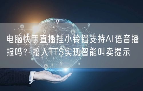 电脑快手直播挂小铃铛支持AI语音播报吗？接入TTS实现智能叫卖提示
