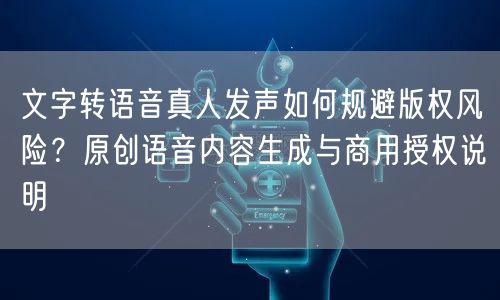 文字转语音真人发声如何规避版权风险？原创语音内容生成与商用授权说明