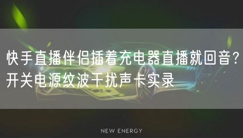 快手直播伴侣插着充电器直播就回音？开关电源纹波干扰声卡实录