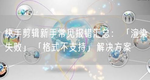 快手剪辑新手常见报错汇总：「渲染失败」「格式不支持」解决方案