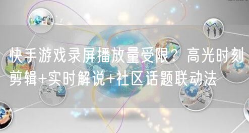 快手游戏录屏播放量受限？高光时刻剪辑+实时解说+社区话题联动法