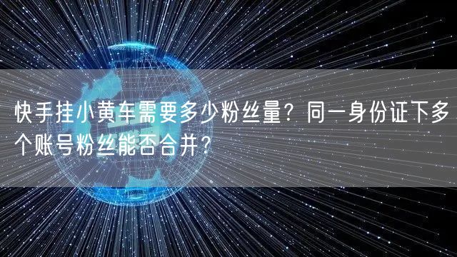 快手挂小黄车需要多少粉丝量？同一身份证下多个账号粉丝能否合并？
