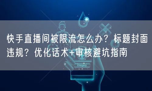 快手直播间被限流怎么办？标题封面违规？优化话术+审核避坑指南