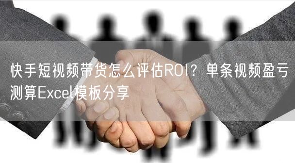 快手短视频带货怎么评估ROI？单条视频盈亏测算Excel模板分享