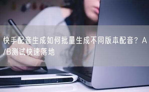 快手配音生成如何批量生成不同版本配音？A/B测试快速落地