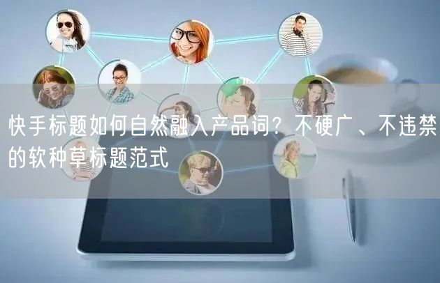 快手标题如何自然融入产品词？不硬广、不违禁的软种草标题范式