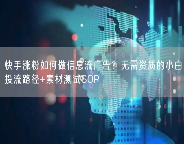 快手涨粉如何做信息流广告？无需资质的小白投流路径+素材测试SOP
