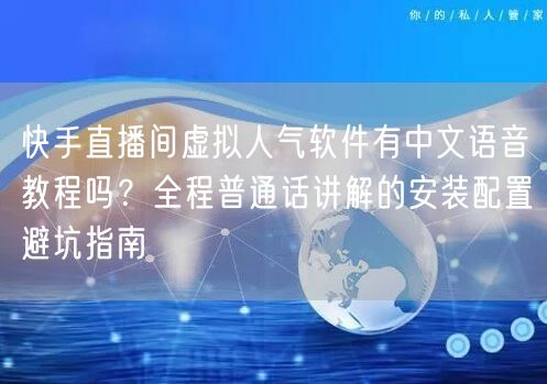 快手直播间虚拟人气软件有中文语音教程吗？全程普通话讲解的安装配置避坑指南