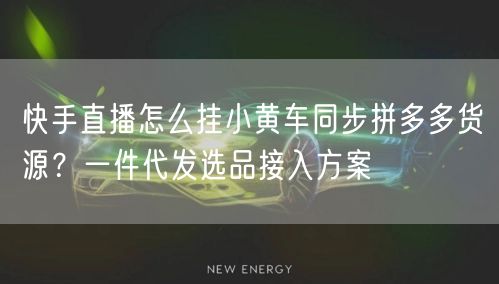 快手直播怎么挂小黄车同步拼多多货源？一件代发选品接入方案