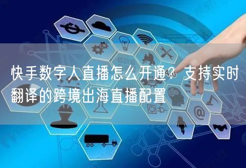 快手数字人直播怎么开通？支持实时翻译的跨境出海直播配置