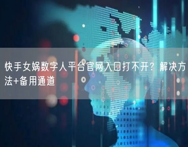 快手女娲数字人平台官网入口打不开？解决方法+备用通道
