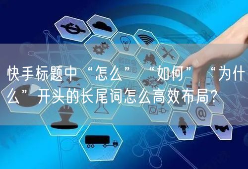 快手标题中“怎么”“如何”“为什么”开头的长尾词怎么高效布局？