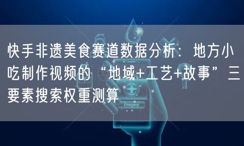 快手非遗美食赛道数据分析：地方小吃制作视频的“地域+工艺+故事”三要素搜索权重测算