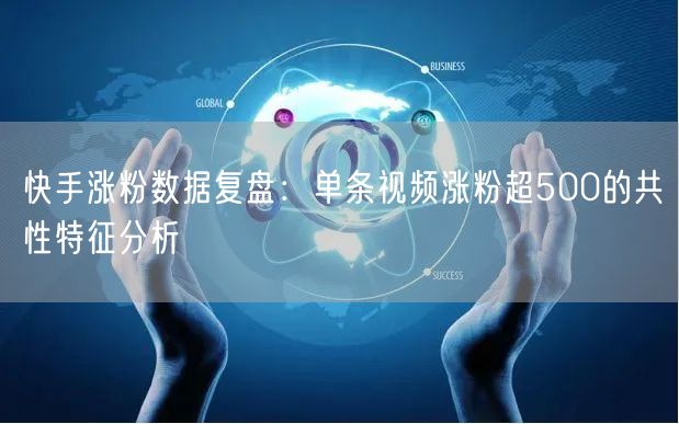 快手涨粉数据复盘：单条视频涨粉超500的共性特征分析
