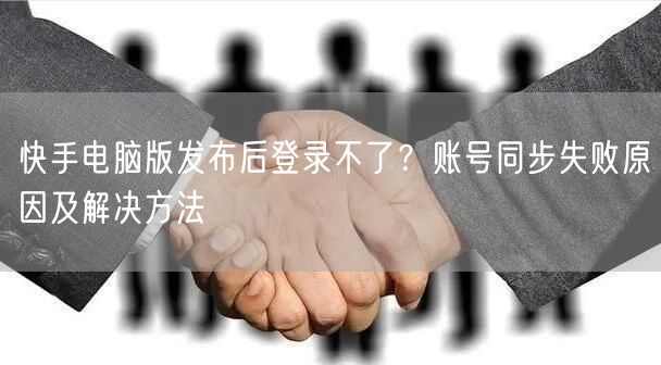快手电脑版发布后登录不了？账号同步失败原因及解决方法