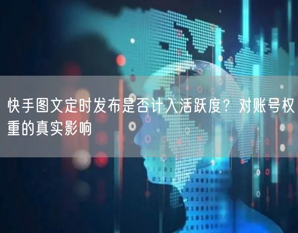 快手图文定时发布是否计入活跃度？对账号权重的真实影响