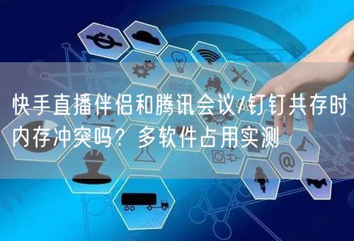 快手直播伴侣和腾讯会议/钉钉共存时内存冲突吗？多软件占用实测