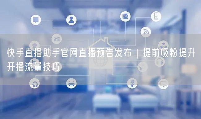 快手直播助手官网直播预告发布｜提前吸粉提升开播流量技巧