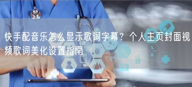 快手配音乐怎么显示歌词字幕？个人主页封面视频歌词美化设置指南