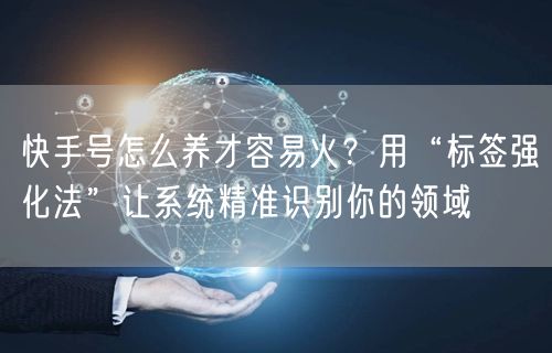 快手号怎么养才容易火？用“标签强化法”让系统精准识别你的领域