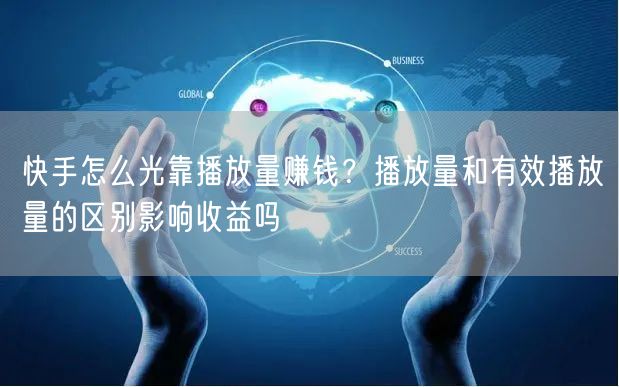 快手怎么光靠播放量赚钱？播放量和有效播放量的区别影响收益吗