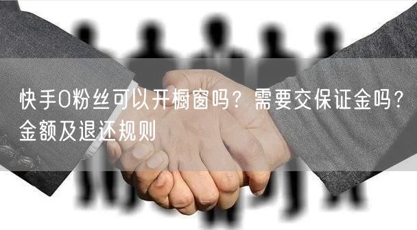 快手0粉丝可以开橱窗吗？需要交保证金吗？金额及退还规则