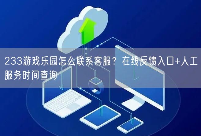 233游戏乐园怎么联系客服？在线反馈入口+人工服务时间查询