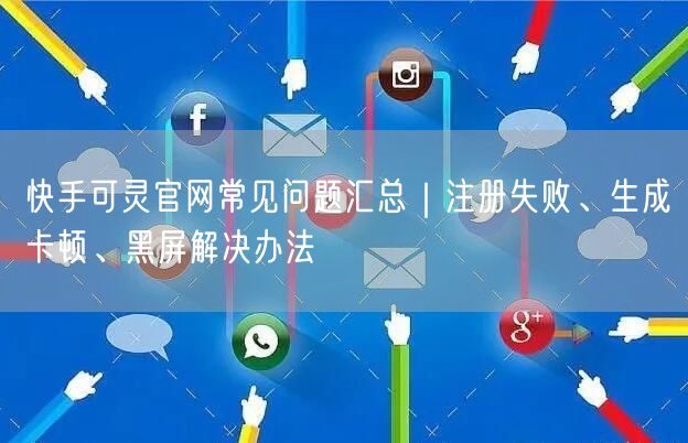 快手可灵官网常见问题汇总｜注册失败、生成卡顿、黑屏解决办法