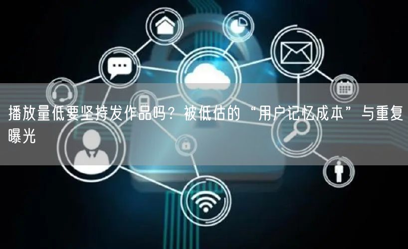 播放量低要坚持发作品吗？被低估的“用户记忆成本”与重复曝光