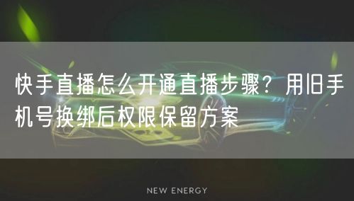 快手直播怎么开通直播步骤？用旧手机号换绑后权限保留方案