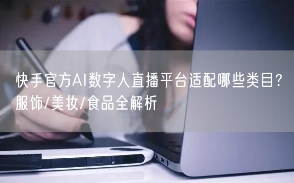 快手官方AI数字人直播平台适配哪些类目？服饰/美妆/食品全解析
