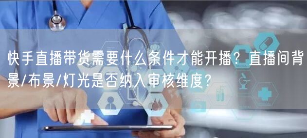 快手直播带货需要什么条件才能开播？直播间背景/布景/灯光是否纳入审核维度？