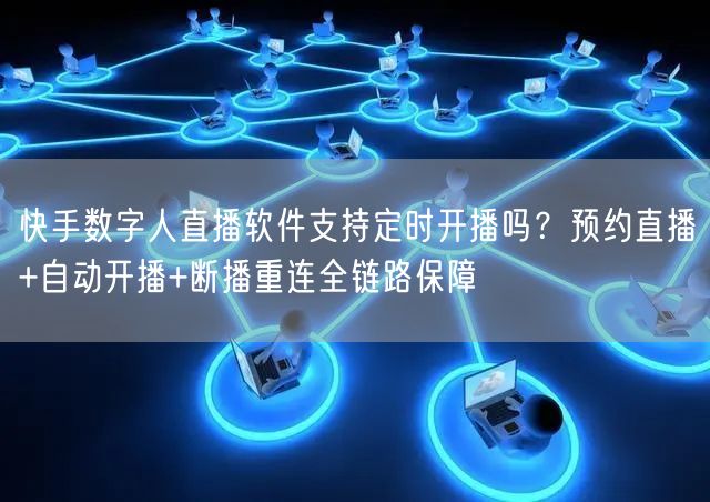 快手数字人直播软件支持定时开播吗？预约直播+自动开播+断播重连全链路保障
