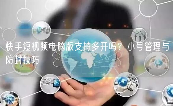 快手短视频电脑版支持多开吗？小号管理与防封技巧