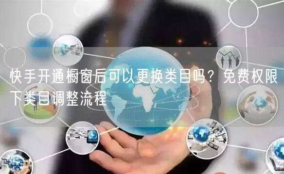 快手开通橱窗后可以更换类目吗？免费权限下类目调整流程