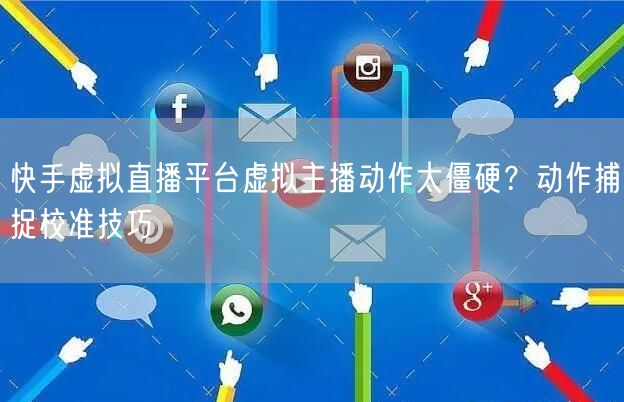 快手虚拟直播平台虚拟主播动作太僵硬？动作捕捉校准技巧