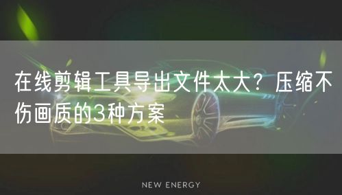 在线剪辑工具导出文件太大？压缩不伤画质的3种方案