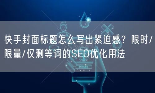 快手封面标题怎么写出紧迫感？限时/限量/仅剩等词的SEO优化用法