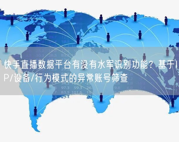 快手直播数据平台有没有水军识别功能？基于IP/设备/行为模式的异常账号筛查
