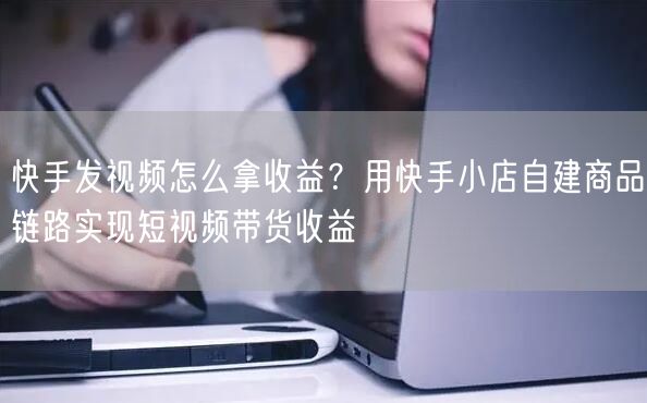 快手发视频怎么拿收益？用快手小店自建商品链路实现短视频带货收益