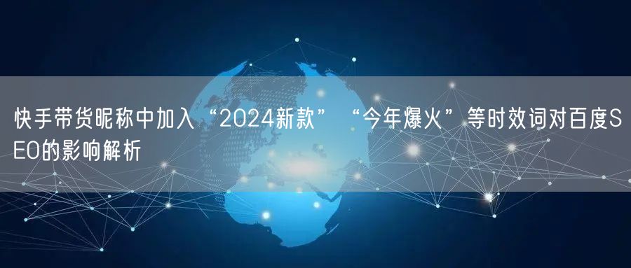 快手带货昵称中加入“2024新款”“今年爆火”等时效词对百度SEO的影响解析