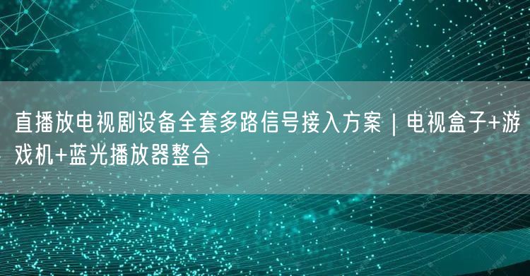 直播放电视剧设备全套多路信号接入方案｜电视盒子+游戏机+蓝光播放器整合