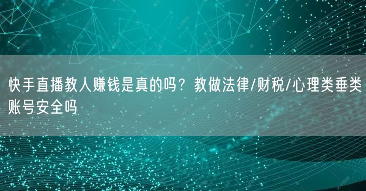 快手直播教人赚钱是真的吗？教做法律/财税/心理类垂类账号安全吗